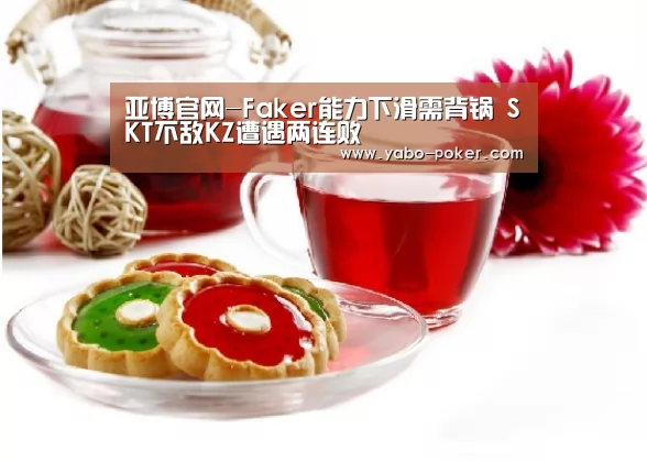 亚博官网-Faker能力下滑需背锅 SKT不敌KZ遭遇两连败(图4) 亚博官网