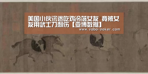 美国小伙沉迷吃鸡冷落女友 竟被女友用武士刀刺伤【亚博数据】(图2) 亚博官网