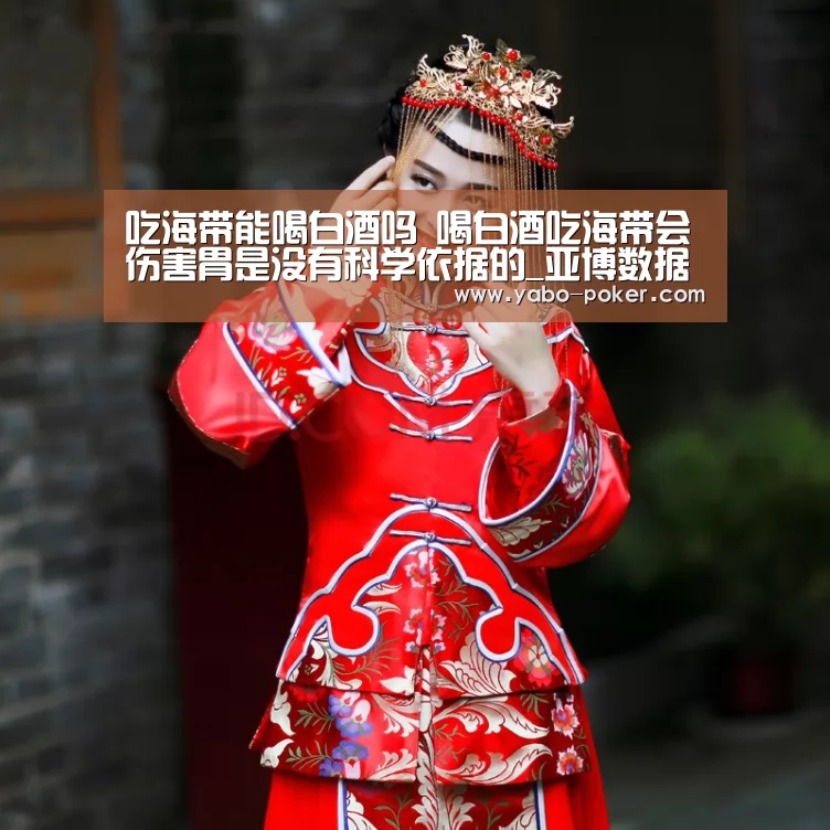 吃海带能喝白酒吗 喝白酒吃海带会伤害胃是没有科学依据的_亚博数据(图4) 亚博网站