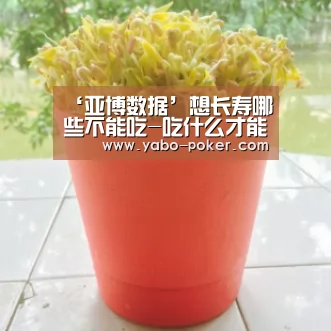 ‘亚博数据’想长寿哪些不能吃-吃什么才能更长寿(图3) 亚博数据