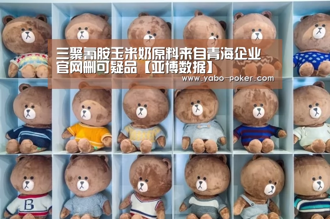 三聚氰胺玉米奶原料来自青海企业官网删可疑品【亚博数据】(图2) 亚博赛程